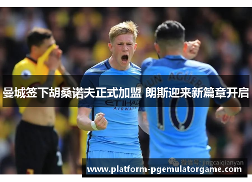 曼城签下胡桑诺夫正式加盟 朗斯迎来新篇章开启