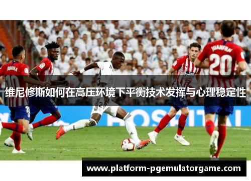 维尼修斯如何在高压环境下平衡技术发挥与心理稳定性