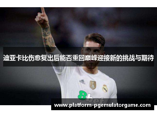 迪亚卡比伤愈复出后能否重回巅峰迎接新的挑战与期待