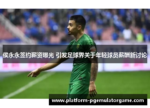 侯永永签约薪资曝光 引发足球界关于年轻球员薪酬新讨论