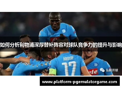 如何分析利物浦深厚替补阵容对球队竞争力的提升与影响