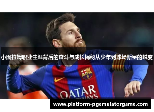 小图拉姆职业生涯背后的奋斗与成长揭秘从少年到球场新星的蜕变