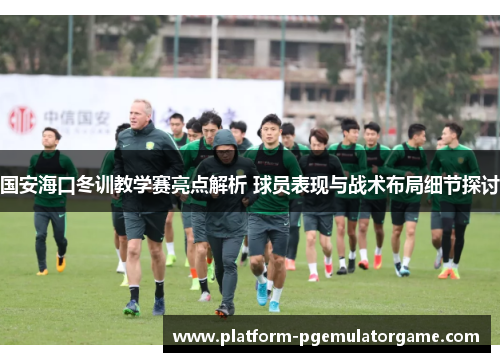 国安海口冬训教学赛亮点解析 球员表现与战术布局细节探讨