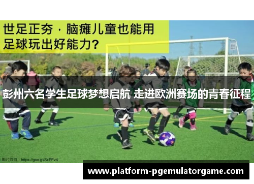 彭州六名学生足球梦想启航 走进欧洲赛场的青春征程
