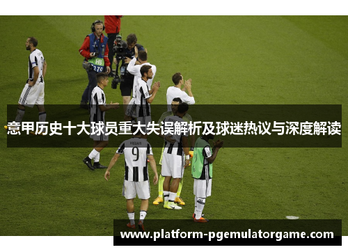 意甲历史十大球员重大失误解析及球迷热议与深度解读