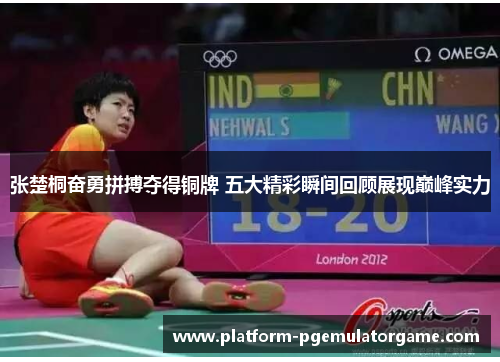 张楚桐奋勇拼搏夺得铜牌 五大精彩瞬间回顾展现巅峰实力