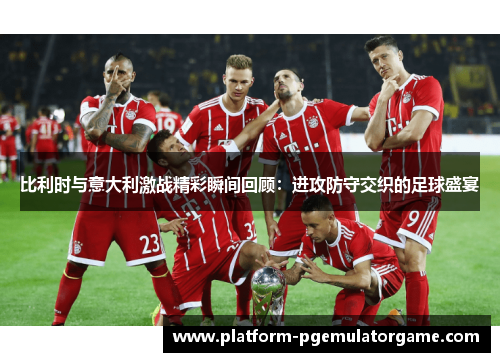 比利时与意大利激战精彩瞬间回顾：进攻防守交织的足球盛宴