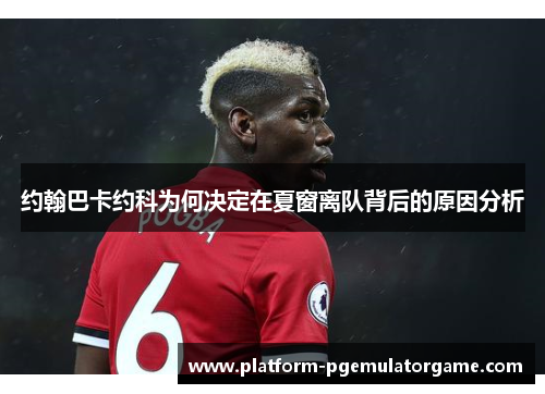 约翰巴卡约科为何决定在夏窗离队背后的原因分析