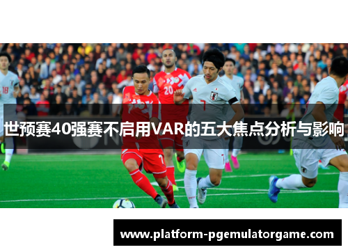 世预赛40强赛不启用VAR的五大焦点分析与影响