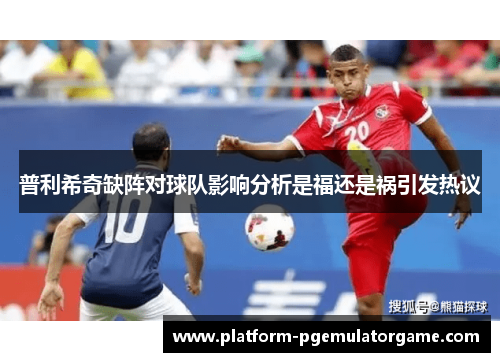 普利希奇缺阵对球队影响分析是福还是祸引发热议
