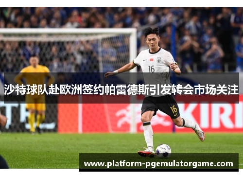 沙特球队赴欧洲签约帕雷德斯引发转会市场关注