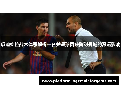瓜迪奥拉战术体系解析三名关键球员缺阵对曼城的深远影响