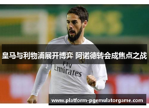 皇马与利物浦展开博弈 阿诺德转会成焦点之战