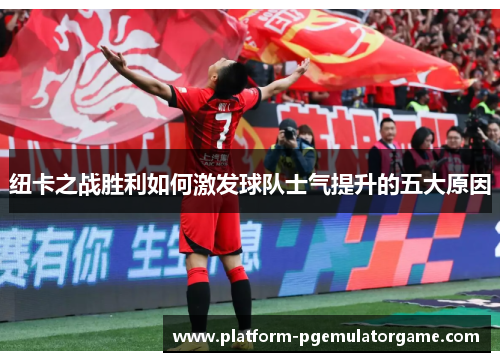 纽卡之战胜利如何激发球队士气提升的五大原因