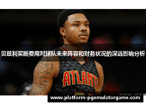 贝兹利买断费用对球队未来阵容和财务状况的深远影响分析