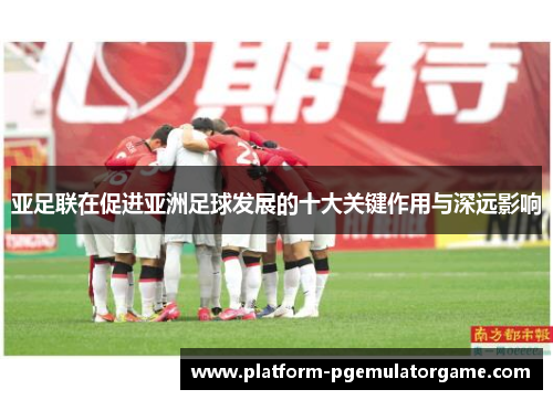 亚足联在促进亚洲足球发展的十大关键作用与深远影响