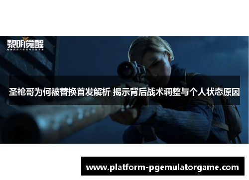 圣枪哥为何被替换首发解析 揭示背后战术调整与个人状态原因