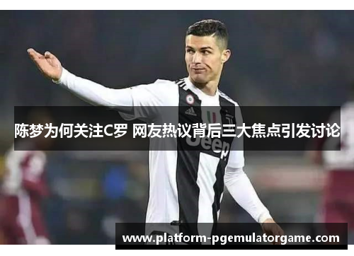 陈梦为何关注C罗 网友热议背后三大焦点引发讨论