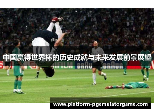 中国赢得世界杯的历史成就与未来发展前景展望