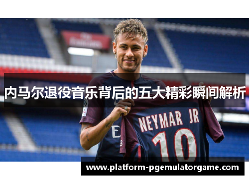 内马尔退役音乐背后的五大精彩瞬间解析