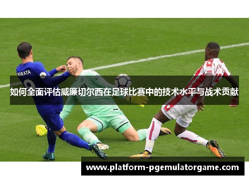如何全面评估威廉切尔西在足球比赛中的技术水平与战术贡献