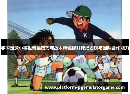 学习足球小将世青篇技巧与战术精髓提升球场表现与团队合作能力