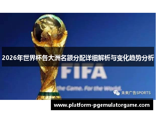 2026年世界杯各大洲名额分配详细解析与变化趋势分析