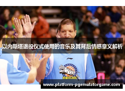 以内斯塔退役仪式使用的音乐及其背后情感意义解析