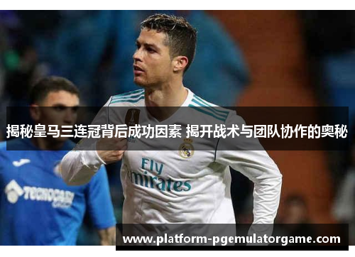 揭秘皇马三连冠背后成功因素 揭开战术与团队协作的奥秘