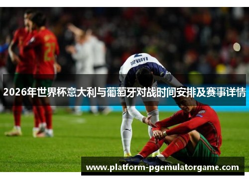 2026年世界杯意大利与葡萄牙对战时间安排及赛事详情