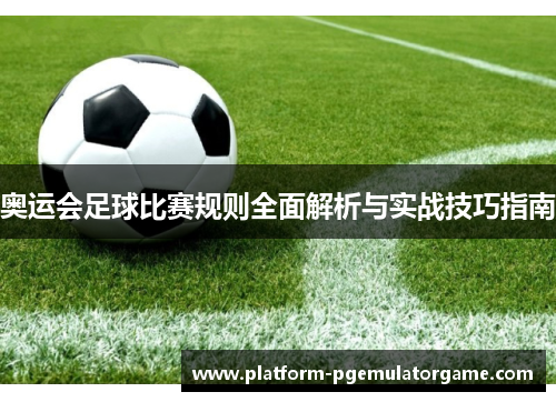 奥运会足球比赛规则全面解析与实战技巧指南