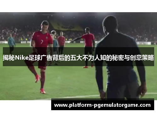 揭秘Nike足球广告背后的五大不为人知的秘密与创意策略