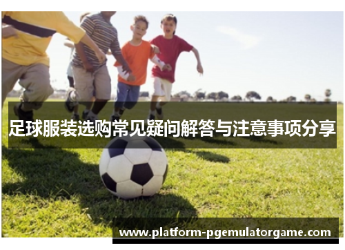 足球服装选购常见疑问解答与注意事项分享