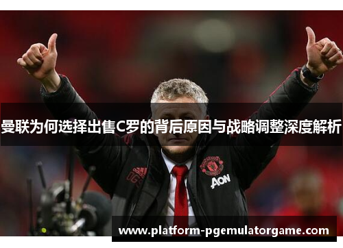 曼联为何选择出售C罗的背后原因与战略调整深度解析