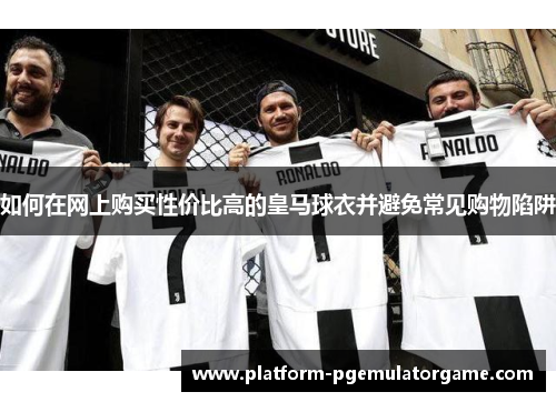 如何在网上购买性价比高的皇马球衣并避免常见购物陷阱