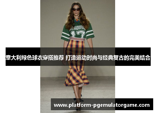 意大利绿色球衣穿搭推荐 打造运动时尚与经典复古的完美结合