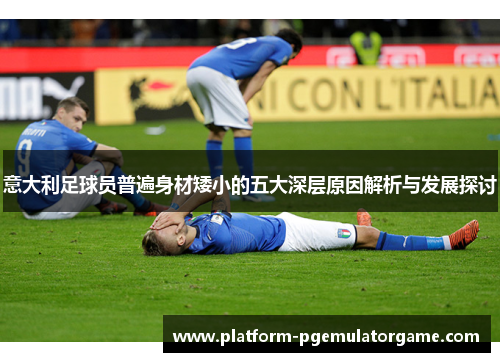 意大利足球员普遍身材矮小的五大深层原因解析与发展探讨