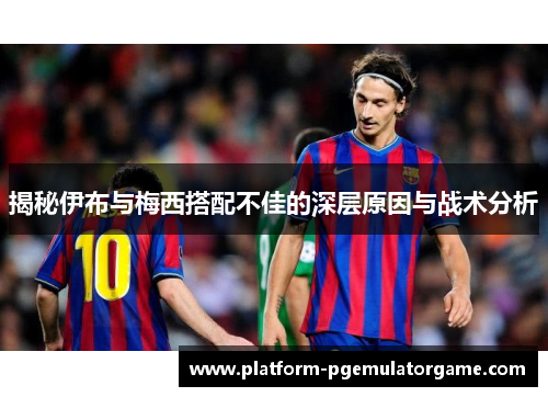 揭秘伊布与梅西搭配不佳的深层原因与战术分析