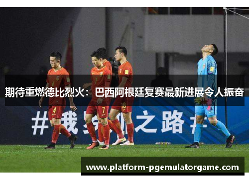 期待重燃德比烈火：巴西阿根廷复赛最新进展令人振奋