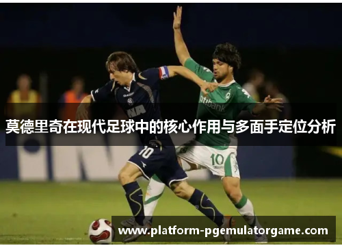 莫德里奇在现代足球中的核心作用与多面手定位分析