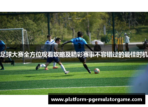 足球大赛全方位观看攻略及精彩赛事不容错过的最佳时机