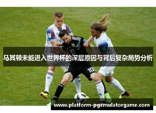 马其顿未能进入世界杯的深层原因与背后复杂局势分析