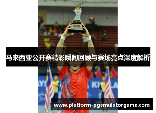 马来西亚公开赛精彩瞬间回顾与赛场亮点深度解析