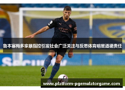 鲁本塞梅多家暴指控引发社会广泛关注与反思体育明星道德责任