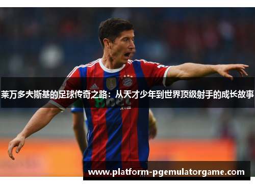 莱万多夫斯基的足球传奇之路：从天才少年到世界顶级射手的成长故事