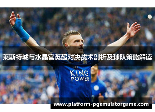 莱斯特城与水晶宫英超对决战术剖析及球队策略解读