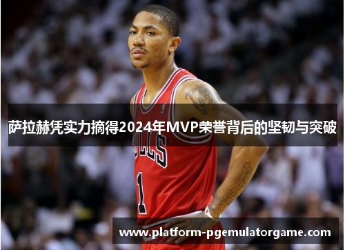 萨拉赫凭实力摘得2024年MVP荣誉背后的坚韧与突破