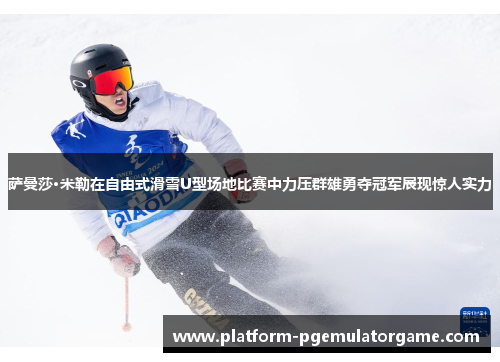 萨曼莎·米勒在自由式滑雪U型场地比赛中力压群雄勇夺冠军展现惊人实力