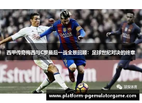 西甲传奇梅西与C罗最后一战全景回顾：足球世纪对决的终章