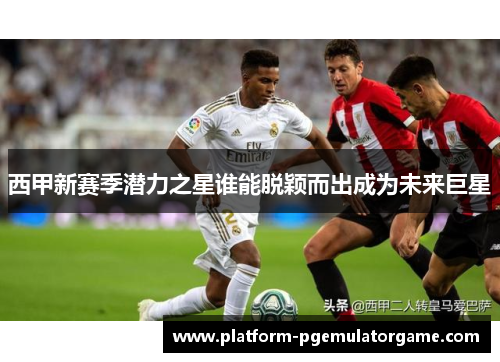西甲新赛季潜力之星谁能脱颖而出成为未来巨星